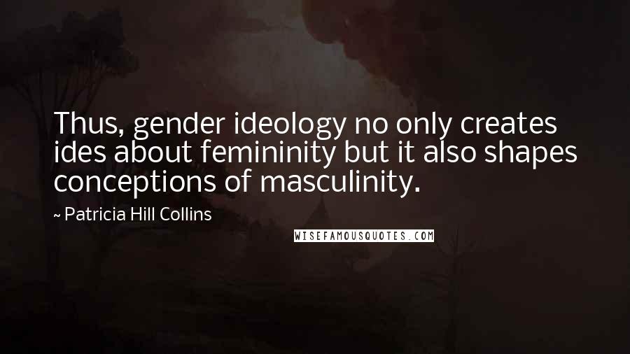 Patricia Hill Collins Quotes: Thus, gender ideology no only creates ides about femininity but it also shapes conceptions of masculinity.