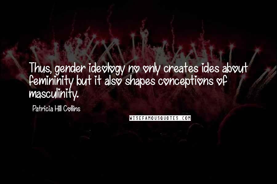 Patricia Hill Collins Quotes: Thus, gender ideology no only creates ides about femininity but it also shapes conceptions of masculinity.