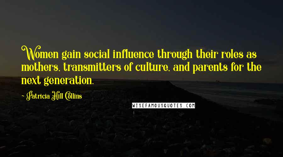 Patricia Hill Collins Quotes: Women gain social influence through their roles as mothers, transmitters of culture, and parents for the next generation.