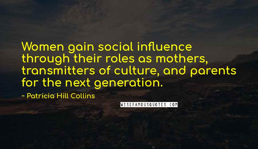 Patricia Hill Collins Quotes: Women gain social influence through their roles as mothers, transmitters of culture, and parents for the next generation.