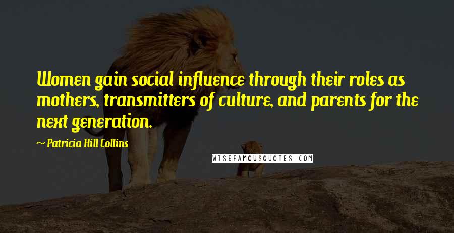 Patricia Hill Collins Quotes: Women gain social influence through their roles as mothers, transmitters of culture, and parents for the next generation.