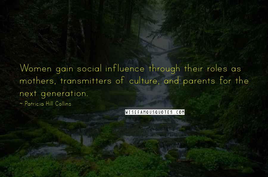 Patricia Hill Collins Quotes: Women gain social influence through their roles as mothers, transmitters of culture, and parents for the next generation.