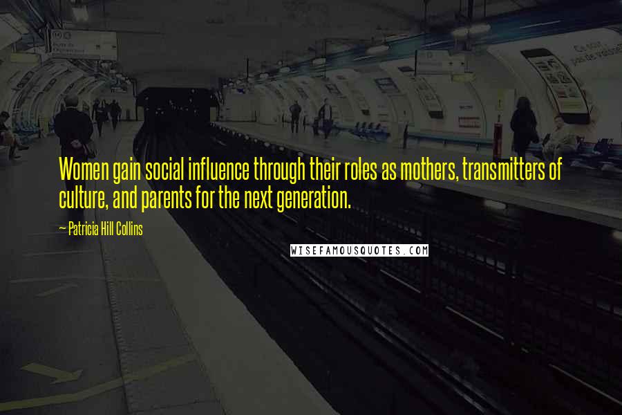 Patricia Hill Collins Quotes: Women gain social influence through their roles as mothers, transmitters of culture, and parents for the next generation.