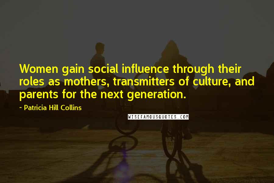 Patricia Hill Collins Quotes: Women gain social influence through their roles as mothers, transmitters of culture, and parents for the next generation.