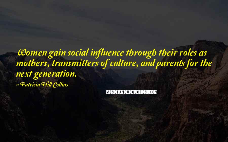 Patricia Hill Collins Quotes: Women gain social influence through their roles as mothers, transmitters of culture, and parents for the next generation.