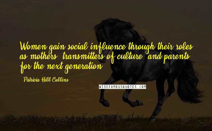 Patricia Hill Collins Quotes: Women gain social influence through their roles as mothers, transmitters of culture, and parents for the next generation.