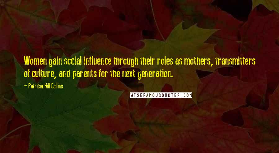 Patricia Hill Collins Quotes: Women gain social influence through their roles as mothers, transmitters of culture, and parents for the next generation.