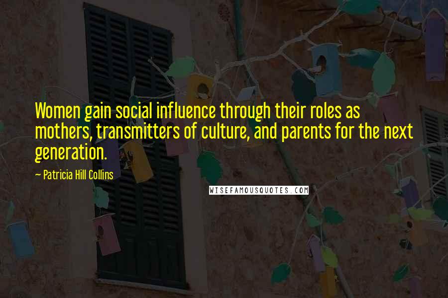 Patricia Hill Collins Quotes: Women gain social influence through their roles as mothers, transmitters of culture, and parents for the next generation.