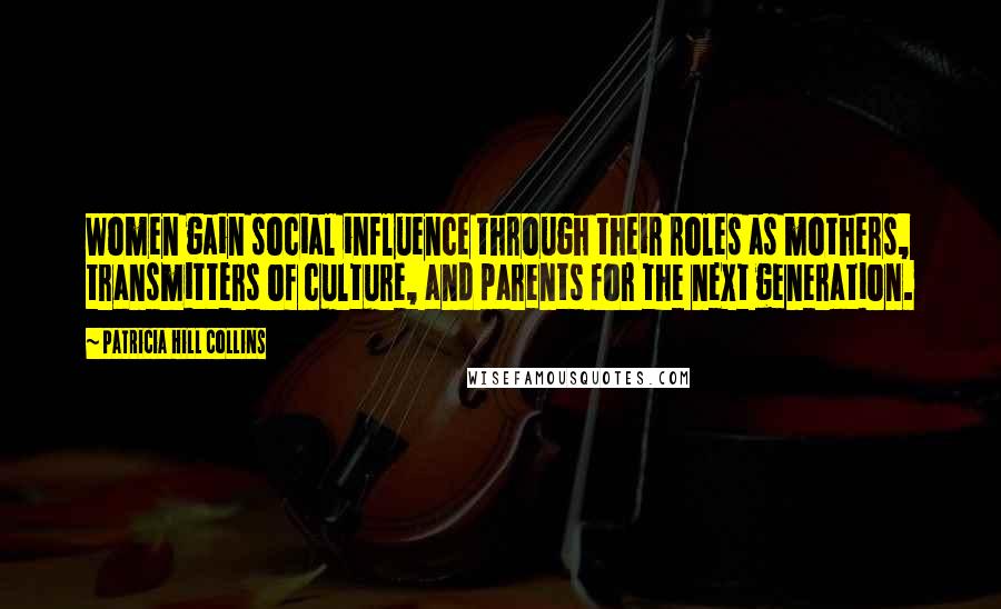 Patricia Hill Collins Quotes: Women gain social influence through their roles as mothers, transmitters of culture, and parents for the next generation.