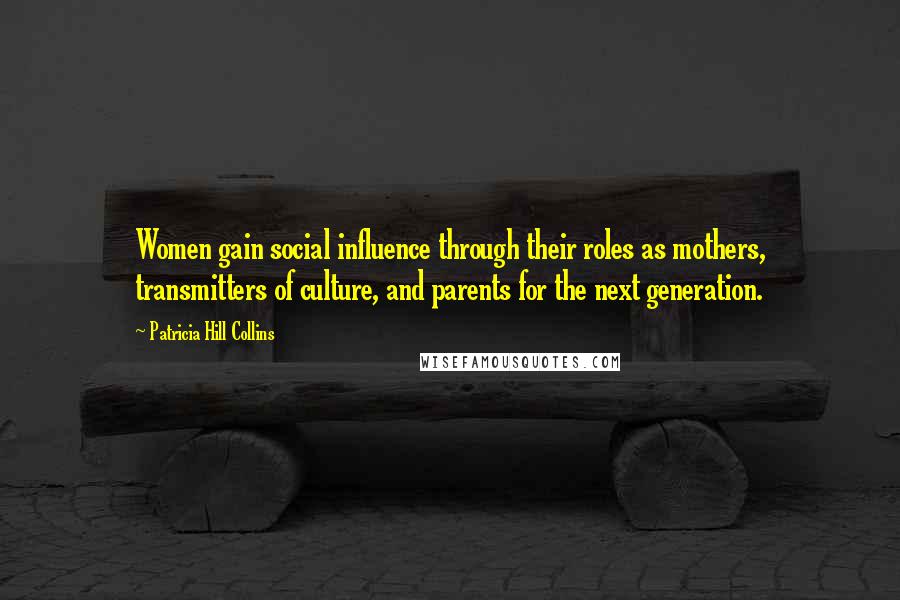 Patricia Hill Collins Quotes: Women gain social influence through their roles as mothers, transmitters of culture, and parents for the next generation.
