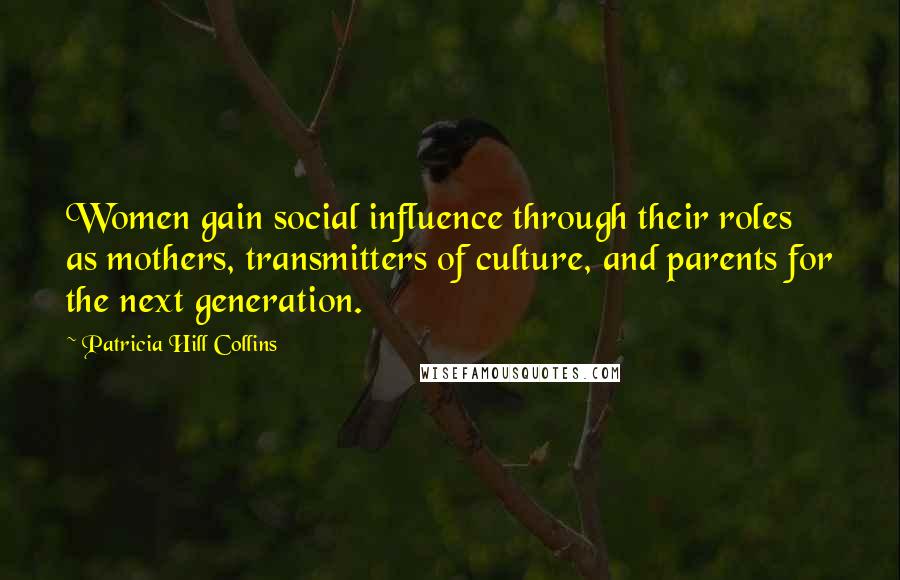 Patricia Hill Collins Quotes: Women gain social influence through their roles as mothers, transmitters of culture, and parents for the next generation.