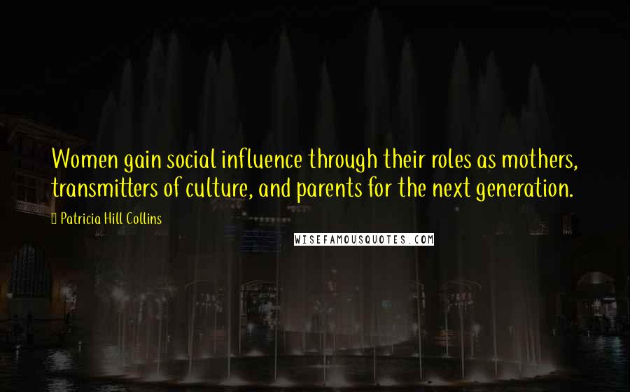 Patricia Hill Collins Quotes: Women gain social influence through their roles as mothers, transmitters of culture, and parents for the next generation.