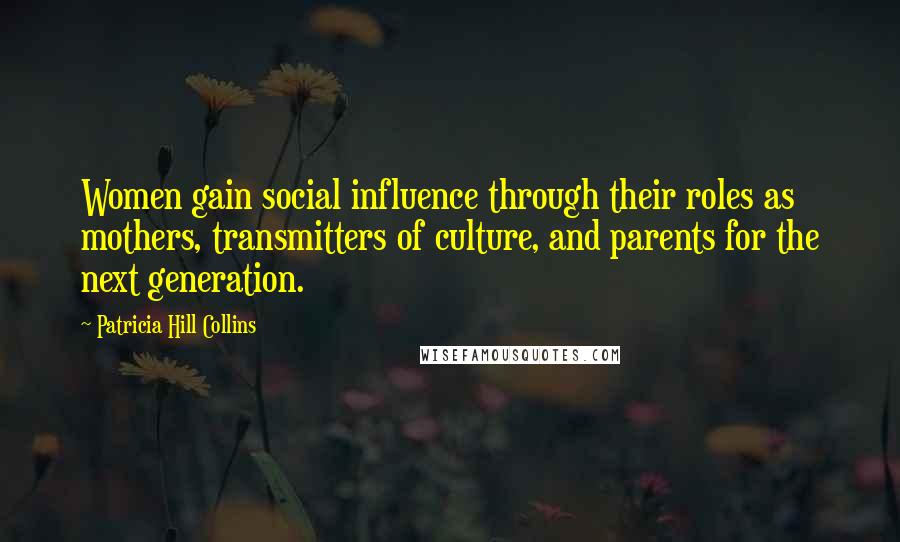 Patricia Hill Collins Quotes: Women gain social influence through their roles as mothers, transmitters of culture, and parents for the next generation.