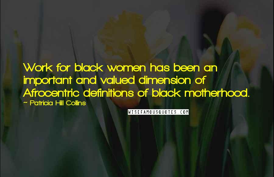 Patricia Hill Collins Quotes: Work for black women has been an important and valued dimension of Afrocentric definitions of black motherhood.
