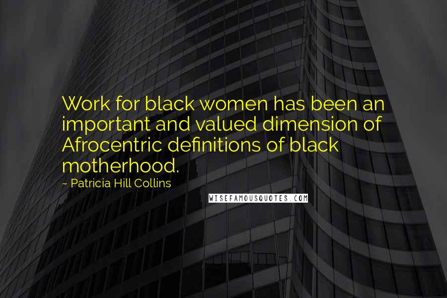 Patricia Hill Collins Quotes: Work for black women has been an important and valued dimension of Afrocentric definitions of black motherhood.