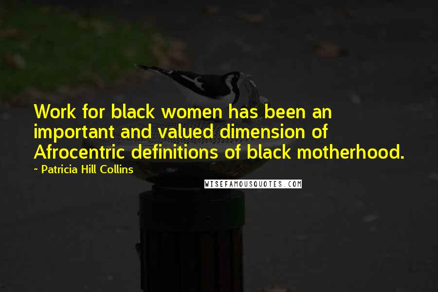 Patricia Hill Collins Quotes: Work for black women has been an important and valued dimension of Afrocentric definitions of black motherhood.