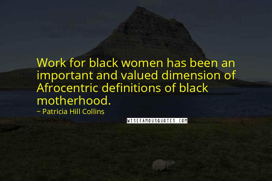 Patricia Hill Collins Quotes: Work for black women has been an important and valued dimension of Afrocentric definitions of black motherhood.