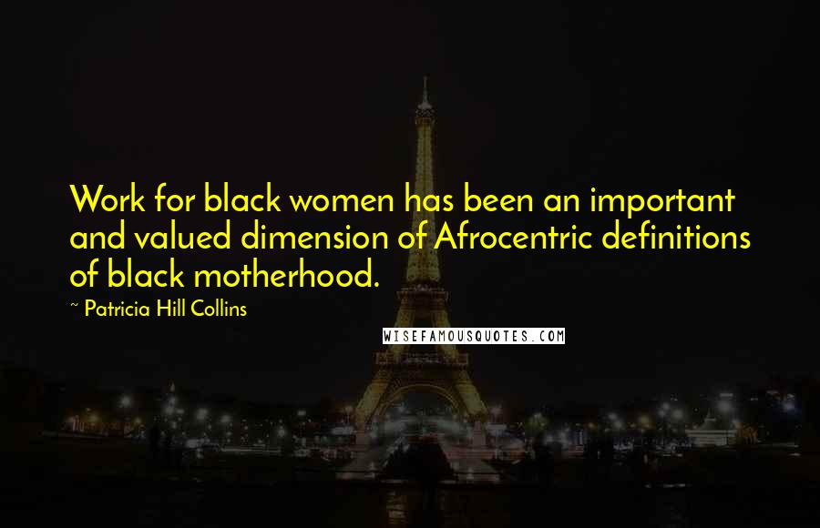 Patricia Hill Collins Quotes: Work for black women has been an important and valued dimension of Afrocentric definitions of black motherhood.