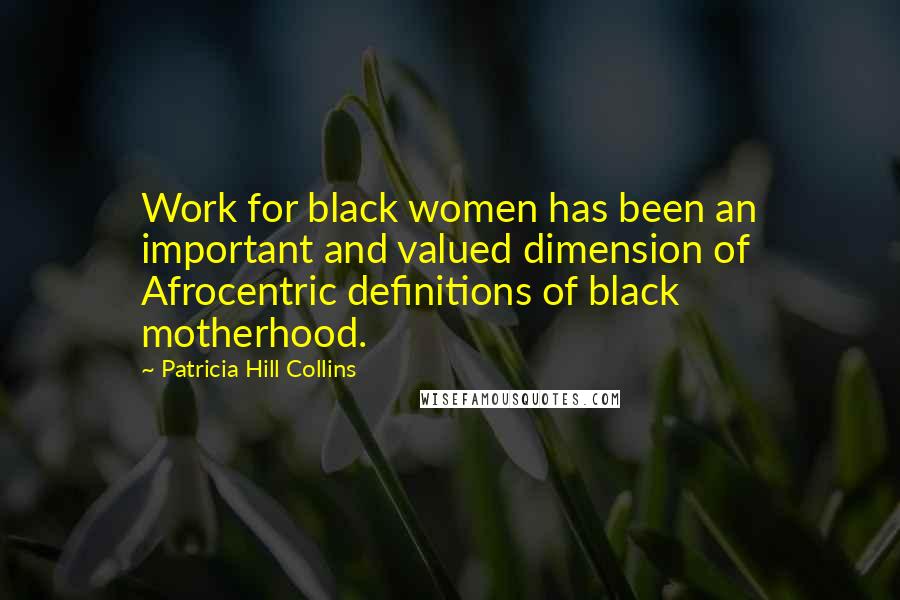 Patricia Hill Collins Quotes: Work for black women has been an important and valued dimension of Afrocentric definitions of black motherhood.
