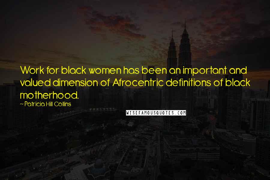 Patricia Hill Collins Quotes: Work for black women has been an important and valued dimension of Afrocentric definitions of black motherhood.