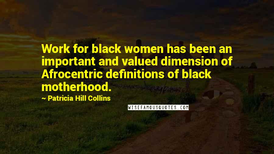 Patricia Hill Collins Quotes: Work for black women has been an important and valued dimension of Afrocentric definitions of black motherhood.