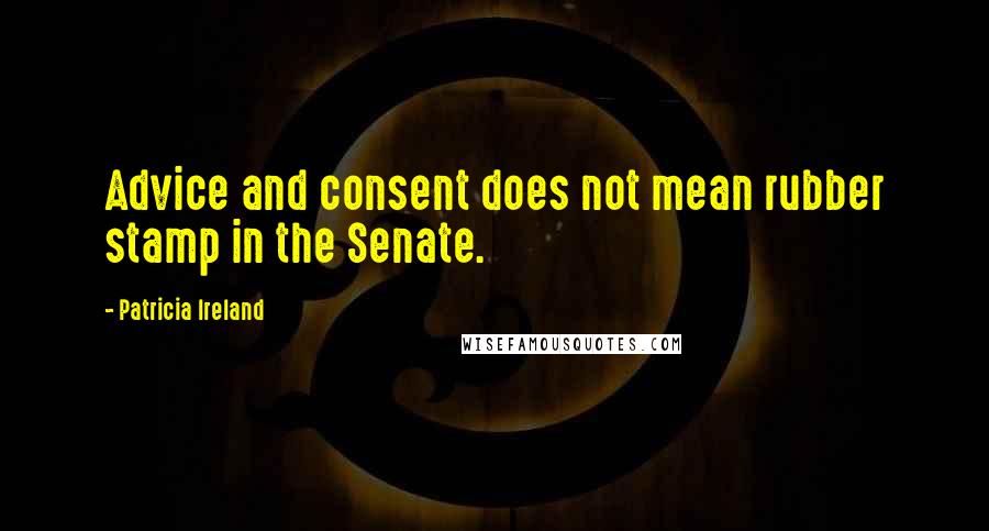 Patricia Ireland Quotes: Advice and consent does not mean rubber stamp in the Senate.