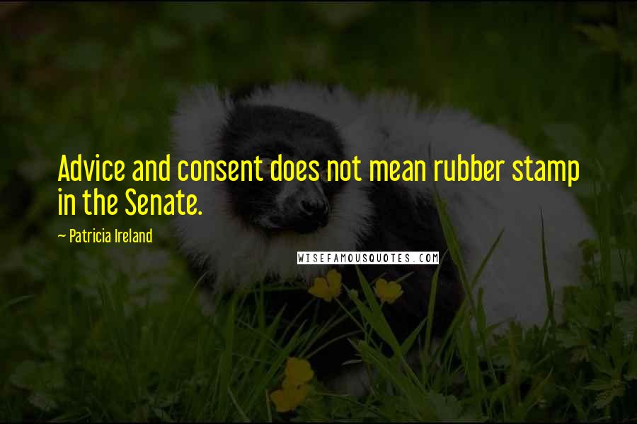 Patricia Ireland Quotes: Advice and consent does not mean rubber stamp in the Senate.