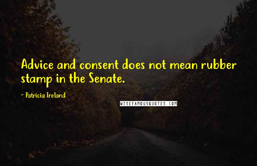 Patricia Ireland Quotes: Advice and consent does not mean rubber stamp in the Senate.