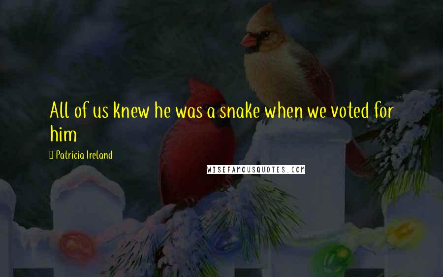 Patricia Ireland Quotes: All of us knew he was a snake when we voted for him