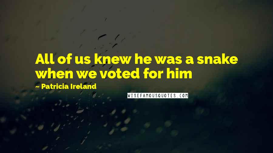 Patricia Ireland Quotes: All of us knew he was a snake when we voted for him