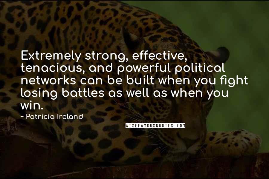 Patricia Ireland Quotes: Extremely strong, effective, tenacious, and powerful political networks can be built when you fight losing battles as well as when you win.
