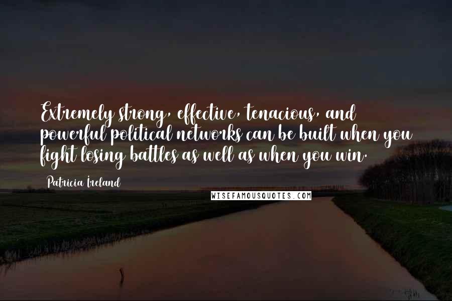 Patricia Ireland Quotes: Extremely strong, effective, tenacious, and powerful political networks can be built when you fight losing battles as well as when you win.