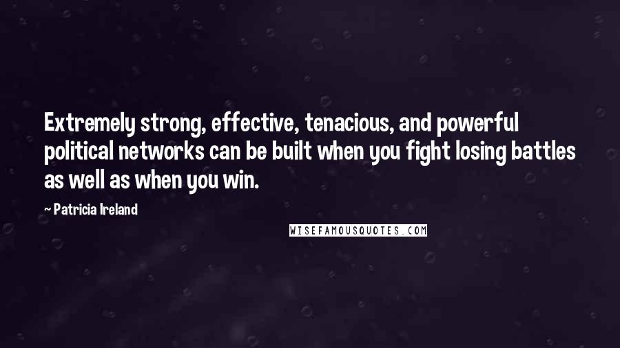 Patricia Ireland Quotes: Extremely strong, effective, tenacious, and powerful political networks can be built when you fight losing battles as well as when you win.