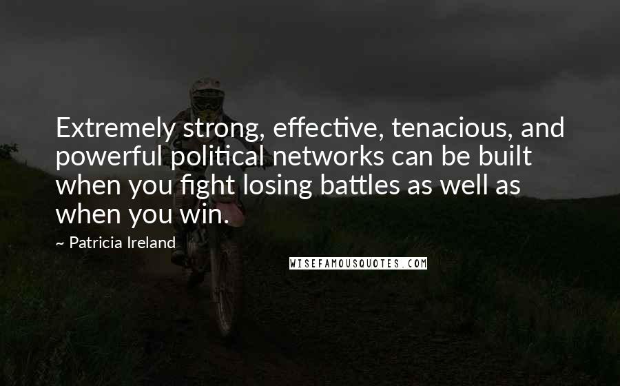 Patricia Ireland Quotes: Extremely strong, effective, tenacious, and powerful political networks can be built when you fight losing battles as well as when you win.