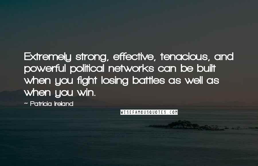 Patricia Ireland Quotes: Extremely strong, effective, tenacious, and powerful political networks can be built when you fight losing battles as well as when you win.