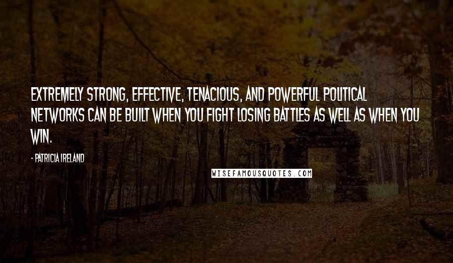 Patricia Ireland Quotes: Extremely strong, effective, tenacious, and powerful political networks can be built when you fight losing battles as well as when you win.