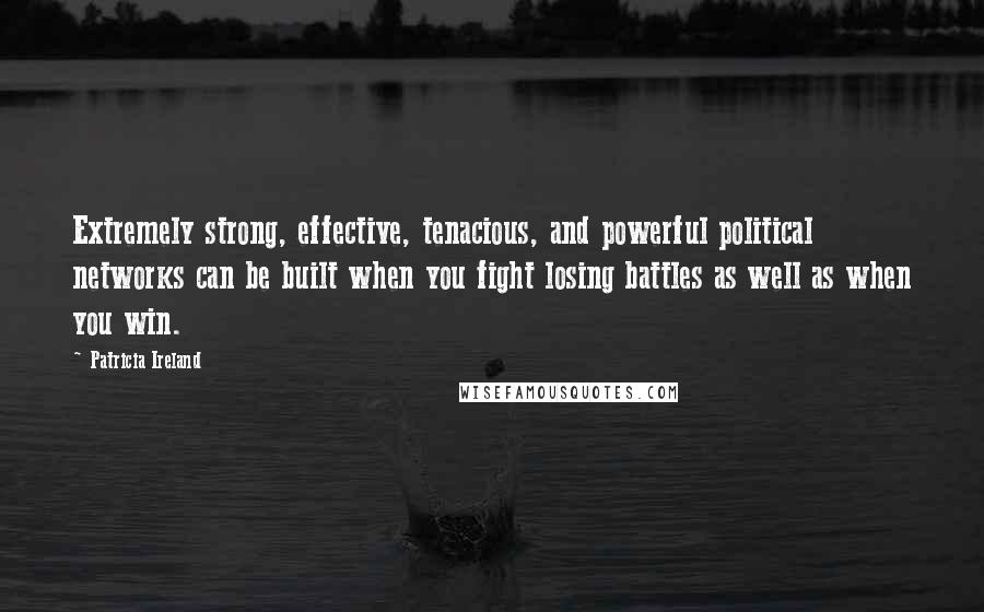 Patricia Ireland Quotes: Extremely strong, effective, tenacious, and powerful political networks can be built when you fight losing battles as well as when you win.