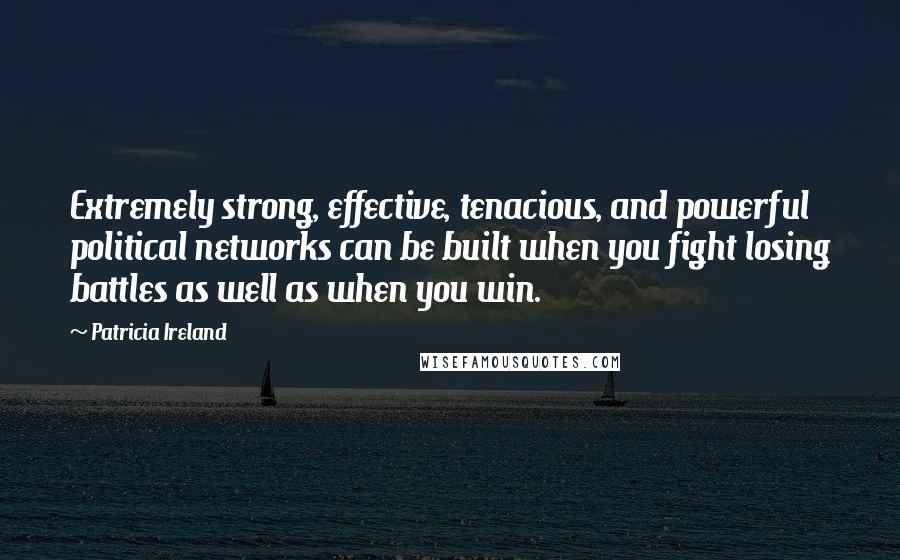 Patricia Ireland Quotes: Extremely strong, effective, tenacious, and powerful political networks can be built when you fight losing battles as well as when you win.