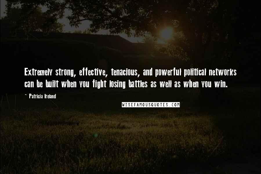 Patricia Ireland Quotes: Extremely strong, effective, tenacious, and powerful political networks can be built when you fight losing battles as well as when you win.