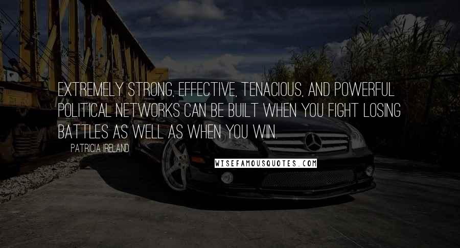 Patricia Ireland Quotes: Extremely strong, effective, tenacious, and powerful political networks can be built when you fight losing battles as well as when you win.