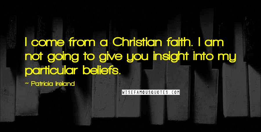 Patricia Ireland Quotes: I come from a Christian faith. I am not going to give you insight into my particular beliefs.