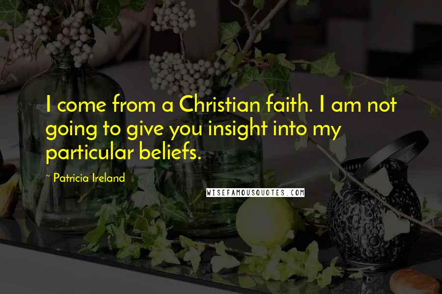 Patricia Ireland Quotes: I come from a Christian faith. I am not going to give you insight into my particular beliefs.