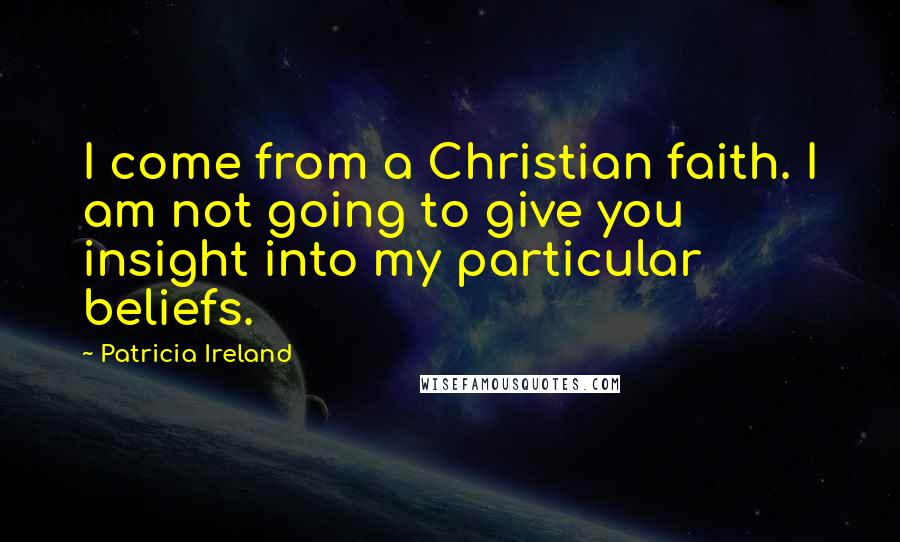 Patricia Ireland Quotes: I come from a Christian faith. I am not going to give you insight into my particular beliefs.