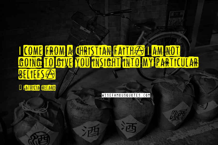 Patricia Ireland Quotes: I come from a Christian faith. I am not going to give you insight into my particular beliefs.