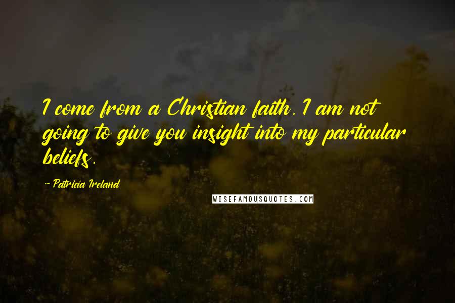 Patricia Ireland Quotes: I come from a Christian faith. I am not going to give you insight into my particular beliefs.