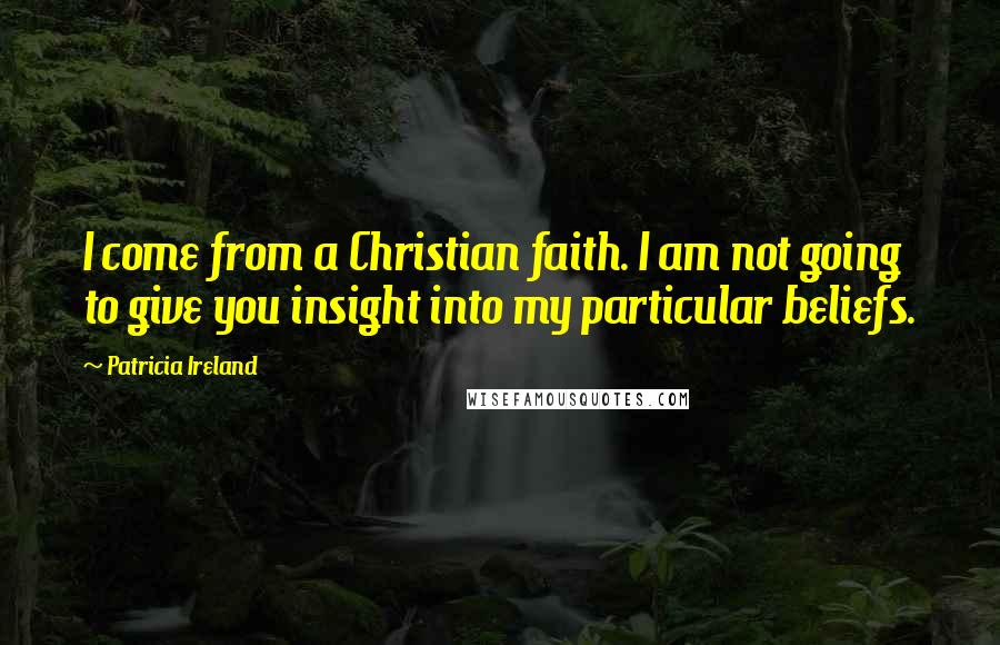 Patricia Ireland Quotes: I come from a Christian faith. I am not going to give you insight into my particular beliefs.