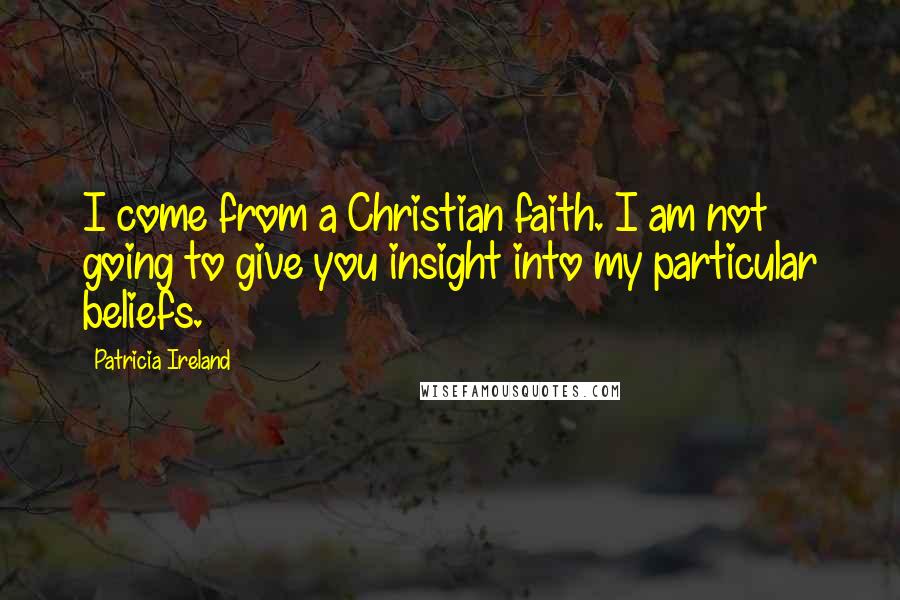Patricia Ireland Quotes: I come from a Christian faith. I am not going to give you insight into my particular beliefs.