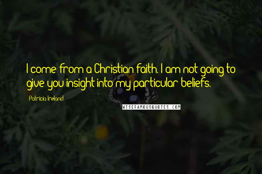 Patricia Ireland Quotes: I come from a Christian faith. I am not going to give you insight into my particular beliefs.