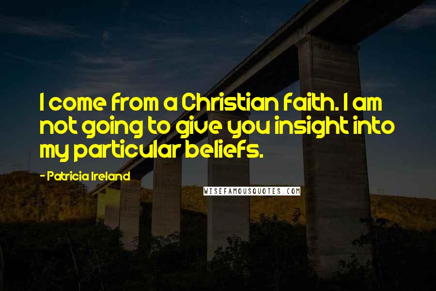 Patricia Ireland Quotes: I come from a Christian faith. I am not going to give you insight into my particular beliefs.