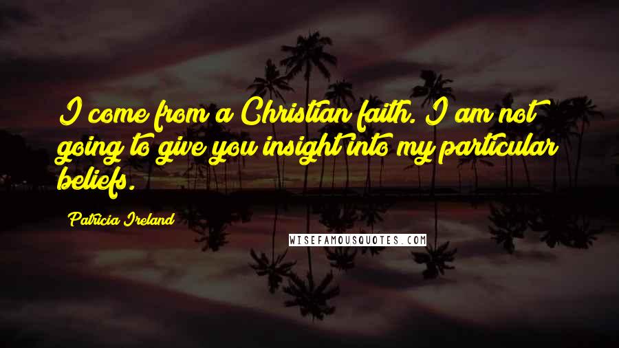 Patricia Ireland Quotes: I come from a Christian faith. I am not going to give you insight into my particular beliefs.